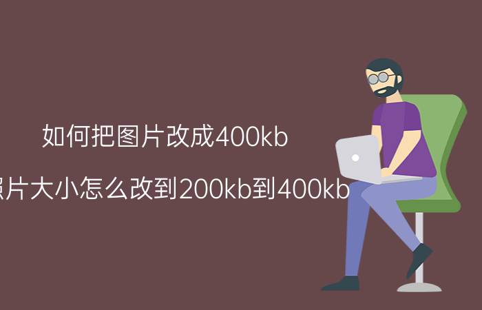 如何把图片改成400kb 照片大小怎么改到200kb到400kb？